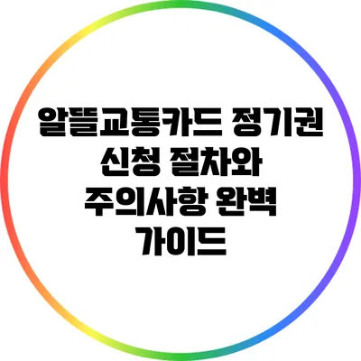알뜰교통카드 정기권 신청 절차와 주의사항 완벽 가이드
