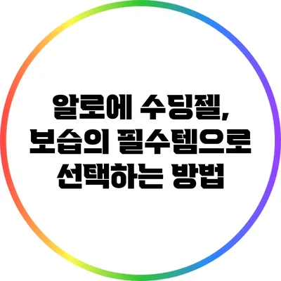알로에 수딩젤, 보습의 필수템으로 선택하는 방법