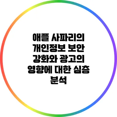 애플 사파리의 개인정보 보안 강화와 광고의 영향에 대한 심층 분석