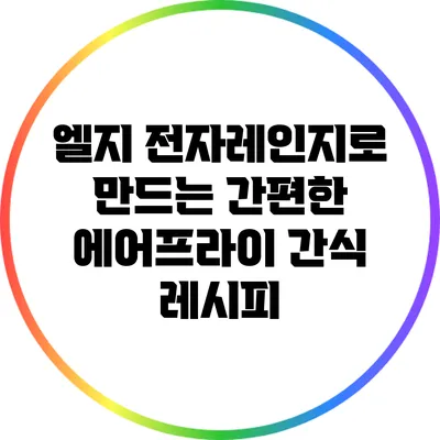 엘지 전자레인지로 만드는 간편한 에어프라이 간식 레시피