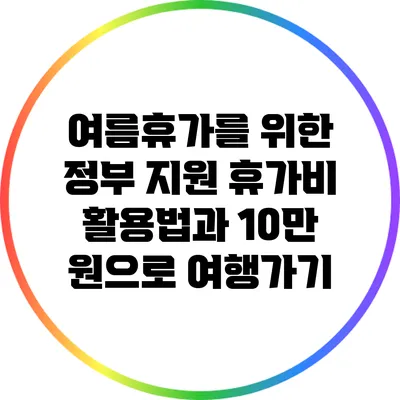 여름휴가를 위한 정부 지원 휴가비 활용법과 10만 원으로 여행가기
