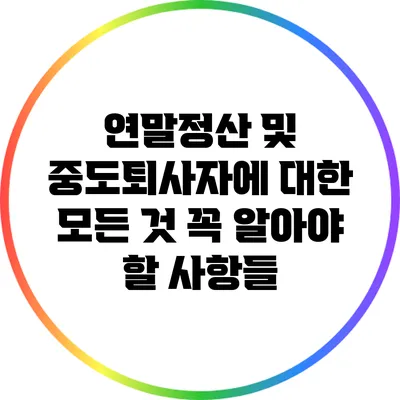 연말정산 및 중도퇴사자에 대한 모든 것: 꼭 알아야 할 사항들