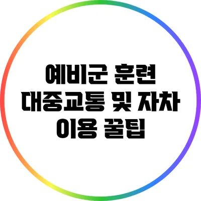 예비군 훈련 대중교통 및 자차 이용 꿀팁