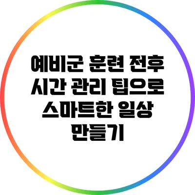 예비군 훈련 전후 시간 관리 팁으로 스마트한 일상 만들기