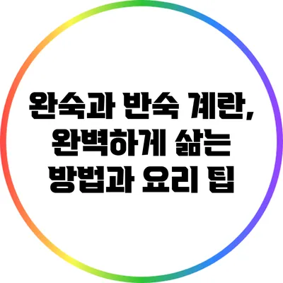완숙과 반숙 계란, 완벽하게 삶는 방법과 요리 팁