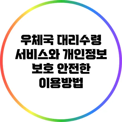 우체국 대리수령 서비스와 개인정보 보호: 안전한 이용방법