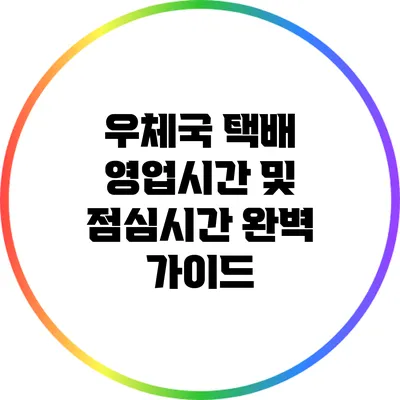 우체국 택배 영업시간 및 점심시간 완벽 가이드