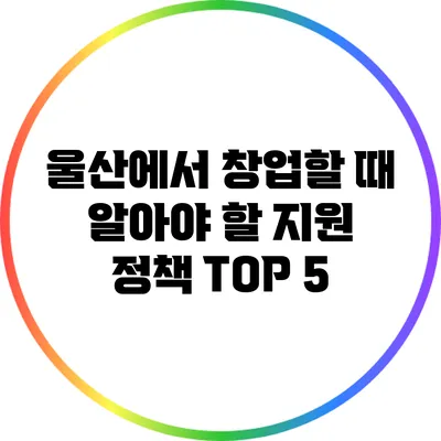 울산에서 창업할 때 알아야 할 지원 정책 TOP 5