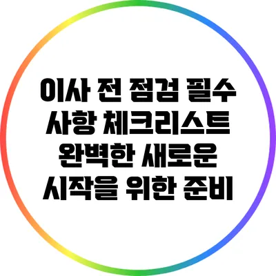 이사 전 점검 필수 사항 체크리스트: 완벽한 새로운 시작을 위한 준비