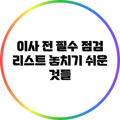 이사 전 필수 점검 리스트: 놓치기 쉬운 것들