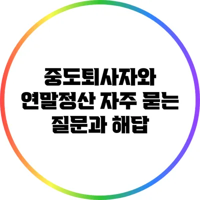 중도퇴사자와 연말정산: 자주 묻는 질문과 해답