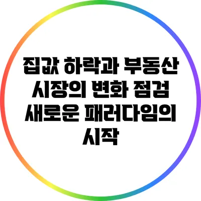 집값 하락과 부동산 시장의 변화 점검: 새로운 패러다임의 시작