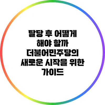 탈당 후 어떻게 해야 할까? 더불어민주당의 새로운 시작을 위한 가이드