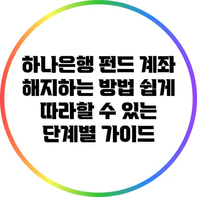 하나은행 펀드 계좌 해지하는 방법: 쉽게 따라할 수 있는 단계별 가이드