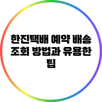 한진택배 예약 배송 조회 방법과 유용한 팁