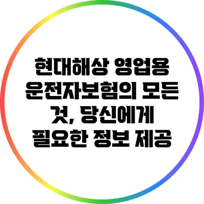 현대해상 영업용 운전자보험의 모든 것, 당신에게 필요한 정보 제공