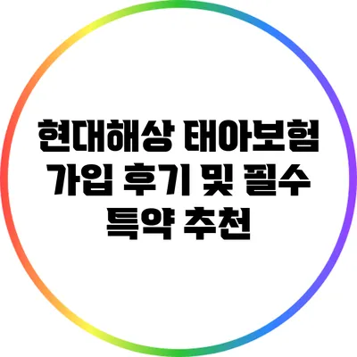 현대해상 태아보험 가입 후기 및 필수 특약 추천