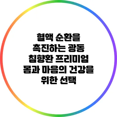혈액 순환을 촉진하는 광동 침향환 프리미엄: 몸과 마음의 건강을 위한 선택