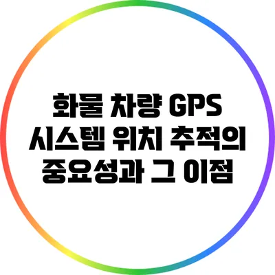 화물 차량 GPS 시스템: 위치 추적의 중요성과 그 이점