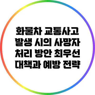 화물차 교통사고 발생 시의 사망자 처리 방안: 최우선 대책과 예방 전략