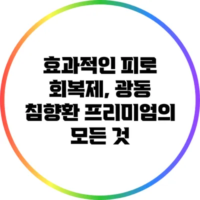 효과적인 피로 회복제, 광동 침향환 프리미엄의 모든 것