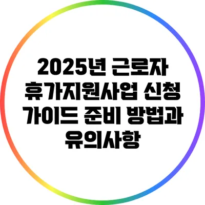 2025년 근로자 휴가지원사업 신청 가이드: 준비 방법과 유의사항