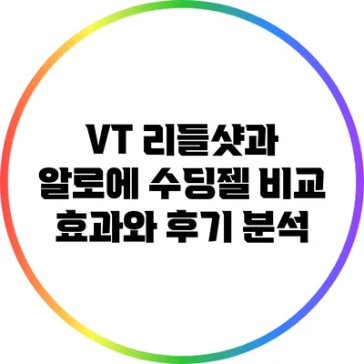 VT 리들샷과 알로에 수딩젤 비교: 효과와 후기 분석