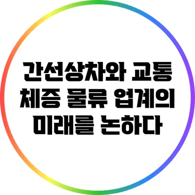 간선상차와 교통 체증: 물류 업계의 미래를 논하다