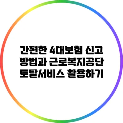간편한 4대보험 신고 방법과 근로복지공단 토탈서비스 활용하기