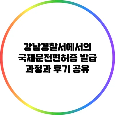 강남경찰서에서의 국제운전면허증 발급 과정과 후기 공유