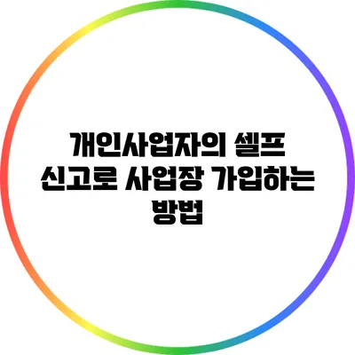 개인사업자의 셀프 신고로 사업장 가입하는 방법