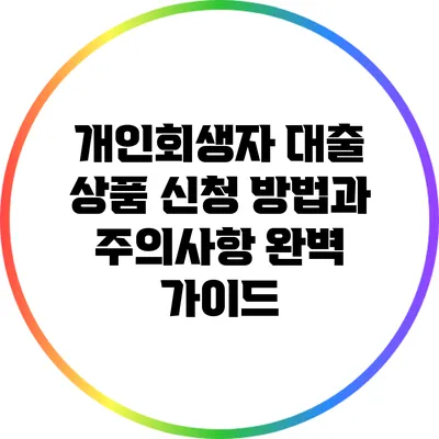 개인회생자 대출 상품 신청 방법과 주의사항 완벽 가이드