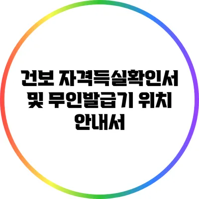 건보 자격득실확인서 및 무인발급기 위치 안내서