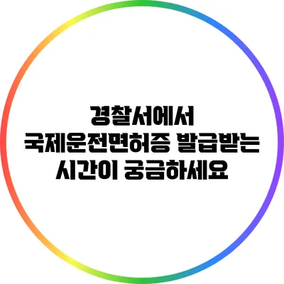 경찰서에서 국제운전면허증 발급받는 시간이 궁금하세요?
