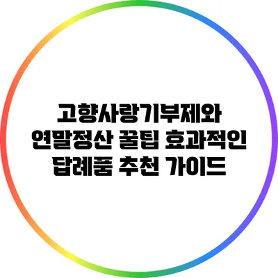 고향사랑기부제와 연말정산 꿀팁: 효과적인 답례품 추천 가이드