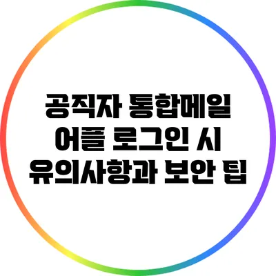 공직자 통합메일 어플 로그인 시 유의사항과 보안 팁