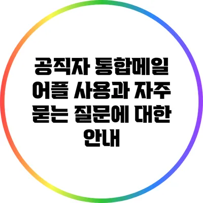 공직자 통합메일 어플 사용과 자주 묻는 질문에 대한 안내