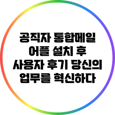 공직자 통합메일 어플 설치 후 사용자 후기: 당신의 업무를 혁신하다