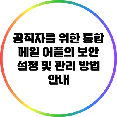 공직자를 위한 통합 메일 어플의 보안 설정 및 관리 방법 안내