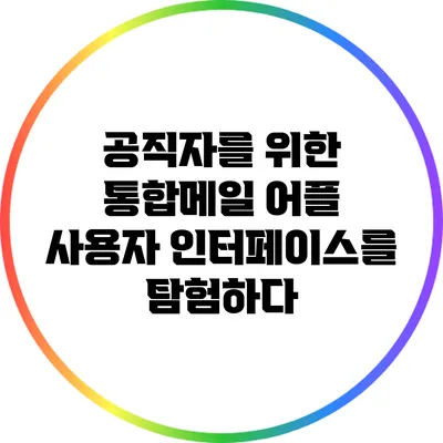 공직자를 위한 통합메일 어플: 사용자 인터페이스를 탐험하다