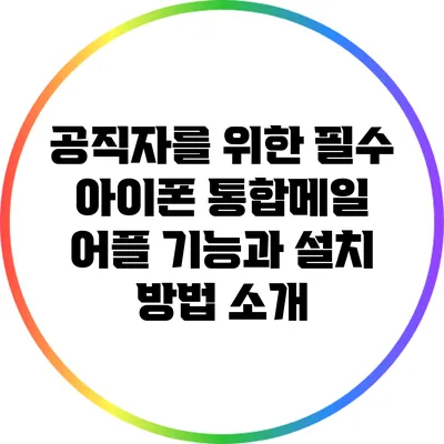 공직자를 위한 필수 아이폰 통합메일 어플 기능과 설치 방법 소개