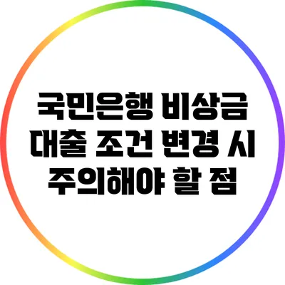 국민은행 비상금 대출 조건 변경 시 주의해야 할 점