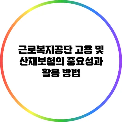근로복지공단 고용 및 산재보험의 중요성과 활용 방법