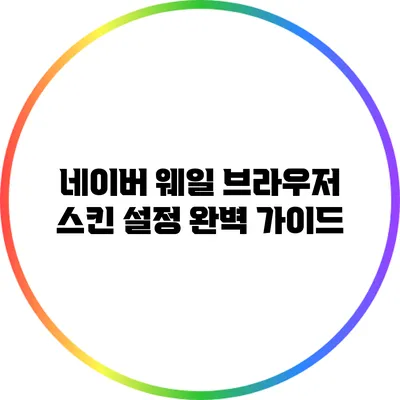네이버 웨일 브라우저 스킨 설정 완벽 가이드