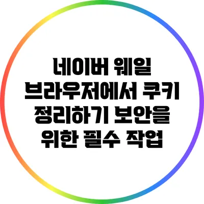 네이버 웨일 브라우저에서 쿠키 정리하기: 보안을 위한 필수 작업