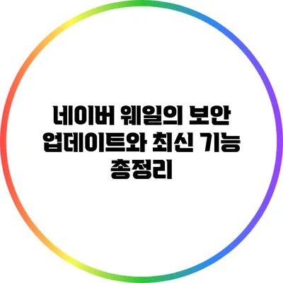 네이버 웨일의 보안 업데이트와 최신 기능 총정리