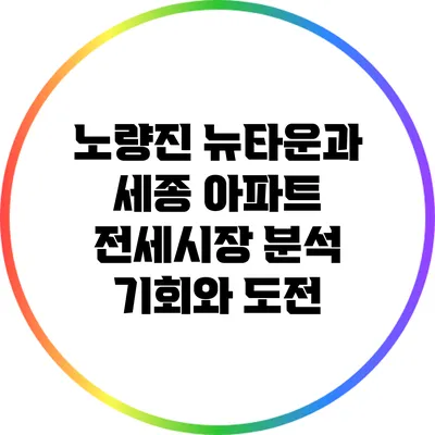 노량진 뉴타운과 세종 아파트 전세시장 분석: 기회와 도전