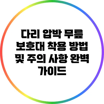 다리 압박 무릎 보호대 착용 방법 및 주의 사항 완벽 가이드