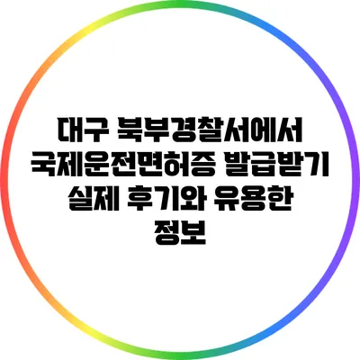 대구 북부경찰서에서 국제운전면허증 발급받기: 실제 후기와 유용한 정보
