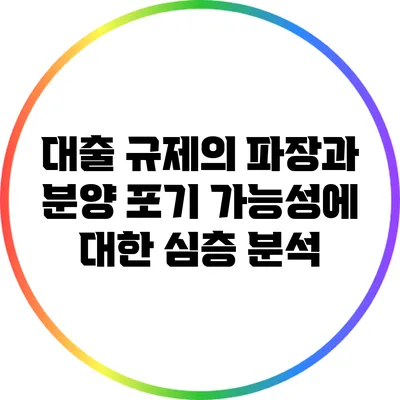 대출 규제의 파장과 분양 포기 가능성에 대한 심층 분석